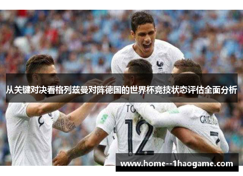 从关键对决看格列兹曼对阵德国的世界杯竞技状态评估全面分析 从关键对决看格列兹曼对阵德国的世界杯竞技状态评估全面分析