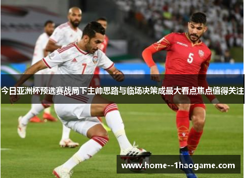 今日亚洲杯预选赛战局下主帅思路与临场决策成最大看点焦点值得关注