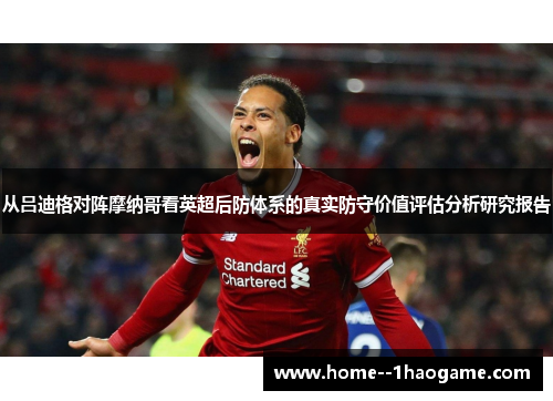 从吕迪格对阵摩纳哥看英超后防体系的真实防守价值评估分析研究报告 从吕迪格对阵摩纳哥看英超后防体系的真实防守价值评估分析研究报告