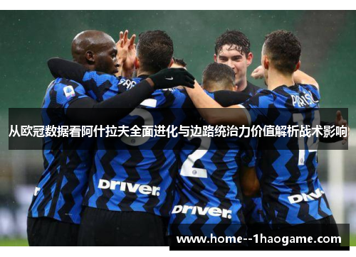 从欧冠数据看阿什拉夫全面进化与边路统治力价值解析战术影响