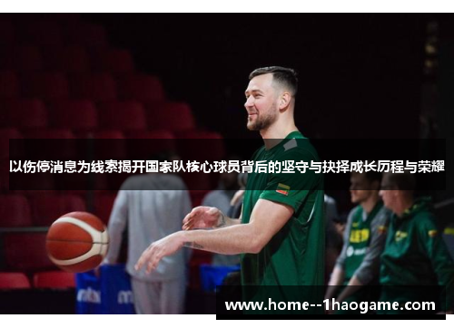 以伤停消息为线索揭开国家队核心球员背后的坚守与抉择成长历程与荣耀