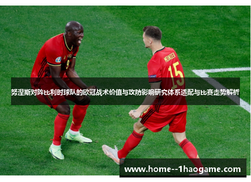 努涅斯对阵比利时球队的欧冠战术价值与攻防影响研究体系适配与比赛走势解析