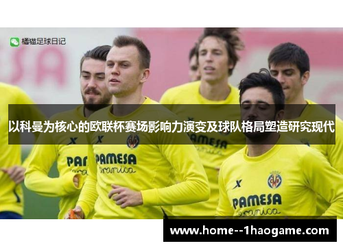 以科曼为核心的欧联杯赛场影响力演变及球队格局塑造研究现代