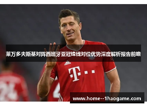 莱万多夫斯基对阵西班牙亚冠锋线对位优势深度解析报告前瞻 莱万多夫斯基对阵西班牙亚冠锋线对位优势深度解析报告前瞻