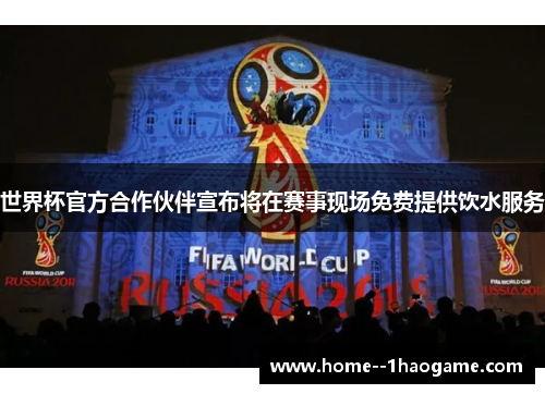 世界杯官方合作伙伴宣布将在赛事现场免费提供饮水服务 世界杯官方合作伙伴宣布将在赛事现场免费提供饮水服务