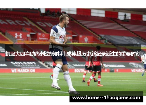 凯恩大四喜助热刺逆转胜利 成英超历史新纪录诞生的重要时刻