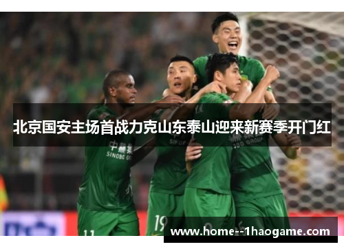 北京国安主场首战力克山东泰山迎来新赛季开门红 北京国安主场首战力克山东泰山迎来新赛季开门红