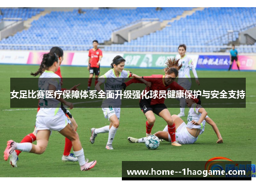 女足比赛医疗保障体系全面升级强化球员健康保护与安全支持 女足比赛医疗保障体系全面升级强化球员健康保护与安全支持