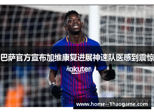 巴萨官方宣布加维康复进展神速队医感到震惊