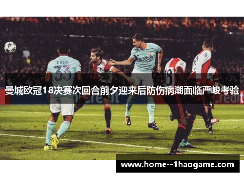 曼城欧冠18决赛次回合前夕迎来后防伤病潮面临严峻考验