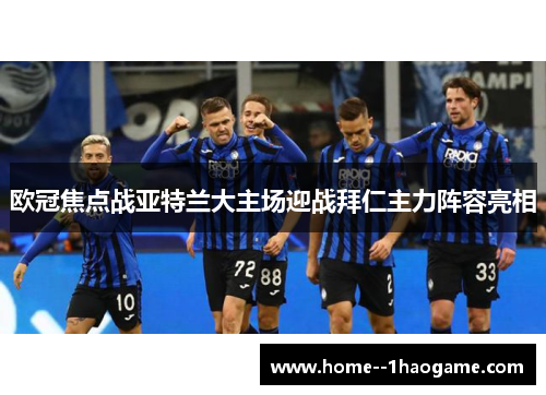 欧冠焦点战亚特兰大主场迎战拜仁主力阵容亮相