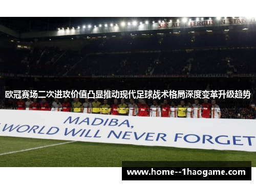 欧冠赛场二次进攻价值凸显推动现代足球战术格局深度变革升级趋势