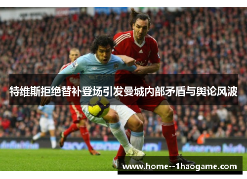 特维斯拒绝替补登场引发曼城内部矛盾与舆论风波 特维斯拒绝替补登场引发曼城内部矛盾与舆论风波