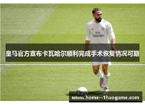 皇马官方宣布卡瓦哈尔顺利完成手术恢复情况可期 皇马官方宣布卡瓦哈尔顺利完成手术恢复情况可期