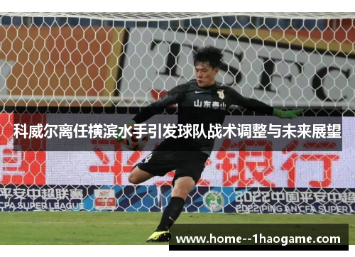 科威尔离任横滨水手引发球队战术调整与未来展望