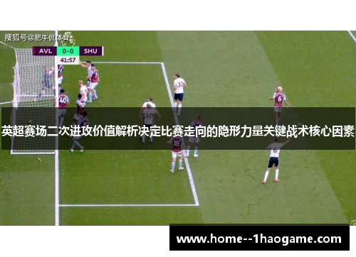 英超赛场二次进攻价值解析决定比赛走向的隐形力量关键战术核心因素