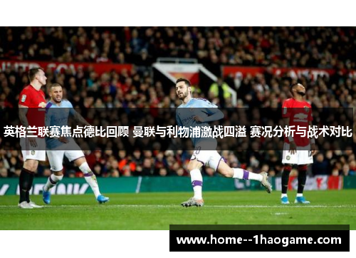 英格兰联赛焦点德比回顾 曼联与利物浦激战四溢 赛况分析与战术对比