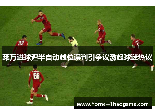莱万进球遭半自动越位误判引争议激起球迷热议