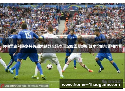 莫德里奇对阵多特英超关键战全场表现深度回顾解析战术价值与领袖作用