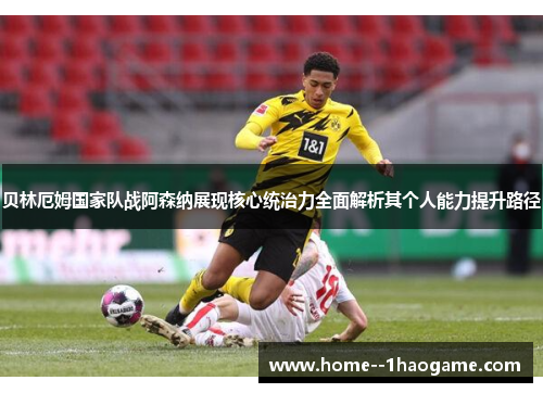 贝林厄姆国家队战阿森纳展现核心统治力全面解析其个人能力提升路径
