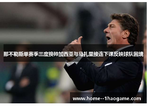 那不勒斯单赛季三度换帅加西亚与马扎里接连下课反映球队困境