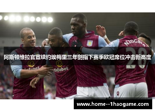 阿斯顿维拉官宣续约埃梅里三年剑指下赛季欧冠席位冲击新高度