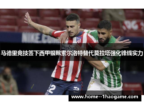 马德里竞技签下西甲银靴索尔洛特替代莫拉塔强化锋线实力