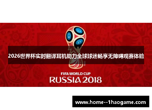 2026世界杯实时翻译耳机助力全球球迷畅享无障碍观赛体验