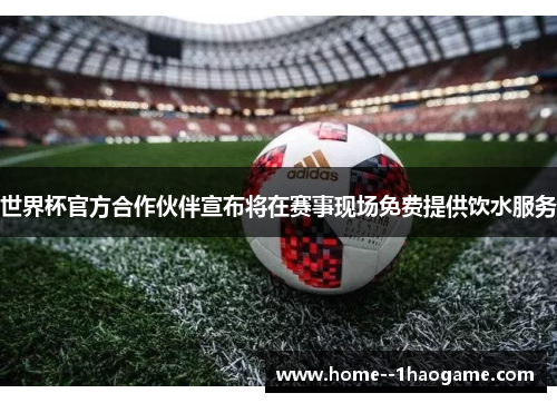 世界杯官方合作伙伴宣布将在赛事现场免费提供饮水服务