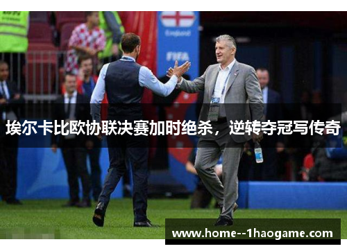 埃尔卡比欧协联决赛加时绝杀，逆转夺冠写传奇