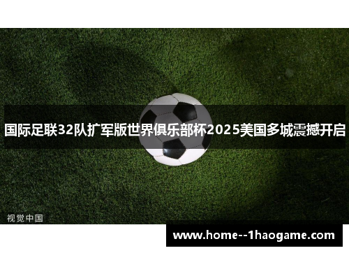 国际足联32队扩军版世界俱乐部杯2025美国多城震撼开启