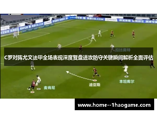 C罗对阵尤文法甲全场表现深度复盘进攻防守关键瞬间解析全面评估