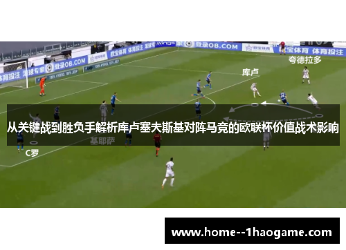 从关键战到胜负手解析库卢塞夫斯基对阵马竞的欧联杯价值战术影响
