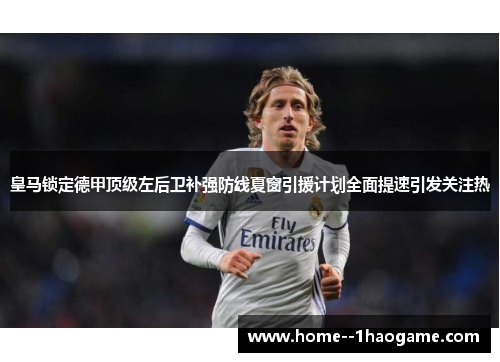 皇马锁定德甲顶级左后卫补强防线夏窗引援计划全面提速引发关注热