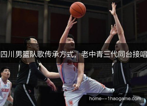四川男篮队歌传承方式,老中青三代同台接唱 四川男篮队歌传承方式,老中青三代同台接唱