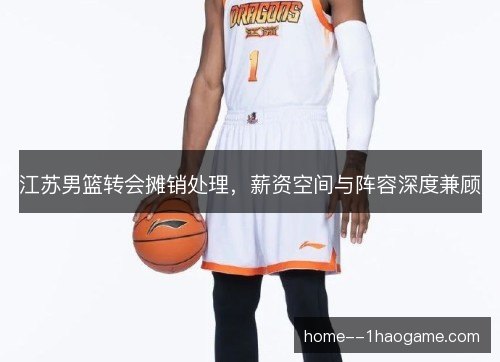 江苏男篮转会摊销处理,薪资空间与阵容深度兼顾 江苏男篮转会摊销处理,薪资空间与阵容深度兼顾