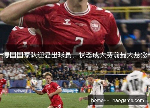德国国家队迎复出球员,状态成大赛前最大悬念 德国国家队迎复出球员,状态成大赛前最大悬念