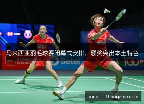 马来西亚羽毛球赛闭幕式安排，颁奖突出本土特色