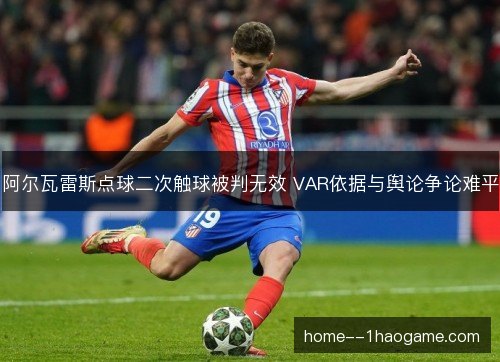 阿尔瓦雷斯点球二次触球被判无效 VAR依据与舆论争论难平 阿尔瓦雷斯点球二次触球被判无效 VAR依据与舆论争论难平